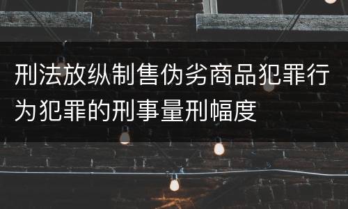 刑法放纵制售伪劣商品犯罪行为犯罪的刑事量刑幅度