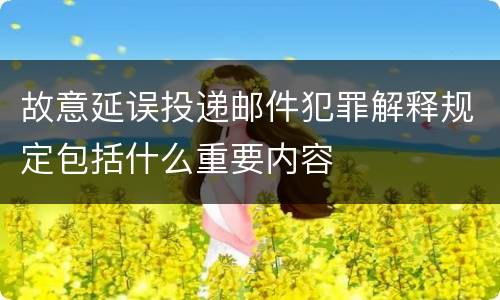 故意延误投递邮件犯罪解释规定包括什么重要内容