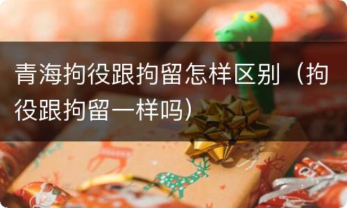 青海拘役跟拘留怎样区别（拘役跟拘留一样吗）