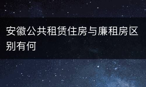 安徽公共租赁住房与廉租房区别有何
