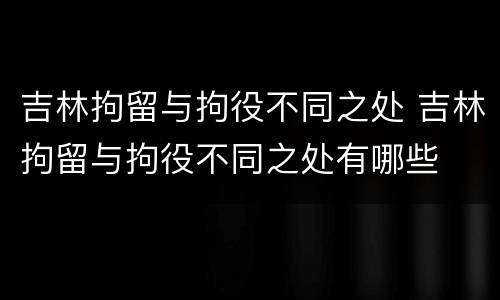 吉林拘留与拘役不同之处 吉林拘留与拘役不同之处有哪些