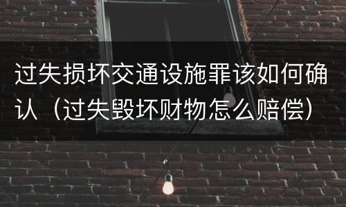 过失损坏交通设施罪该如何确认（过失毁坏财物怎么赔偿）