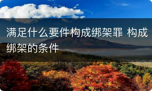 满足什么要件构成绑架罪 构成绑架的条件