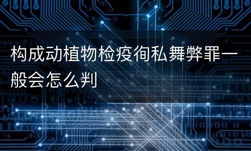 构成动植物检疫徇私舞弊罪一般会怎么判