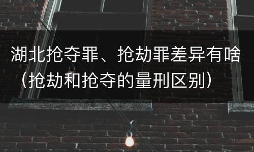 湖北抢夺罪、抢劫罪差异有啥（抢劫和抢夺的量刑区别）