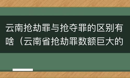 云南抢劫罪与抢夺罪的区别有啥（云南省抢劫罪数额巨大的标准）