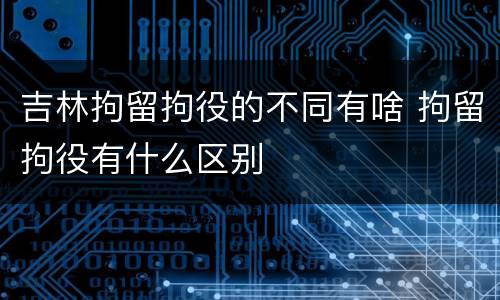 吉林拘留拘役的不同有啥 拘留拘役有什么区别