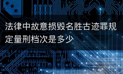 法律中故意损毁名胜古迹罪规定量刑档次是多少