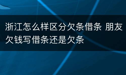 浙江怎么样区分欠条借条 朋友欠钱写借条还是欠条