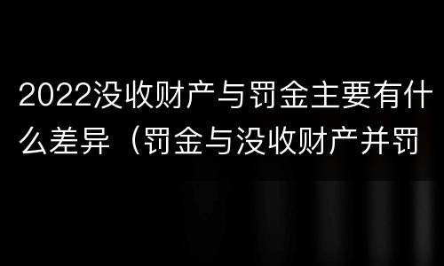 2022没收财产与罚金主要有什么差异（罚金与没收财产并罚）