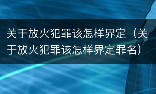 关于放火犯罪该怎样界定（关于放火犯罪该怎样界定罪名）