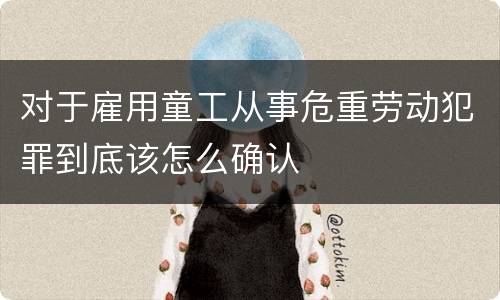 对于雇用童工从事危重劳动犯罪到底该怎么确认
