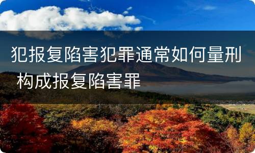 犯报复陷害犯罪通常如何量刑 构成报复陷害罪