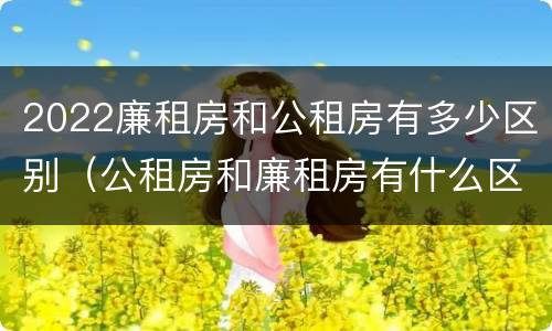 2022廉租房和公租房有多少区别（公租房和廉租房有什么区别?2019年的）