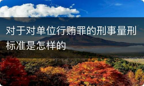 对于对单位行贿罪的刑事量刑标准是怎样的