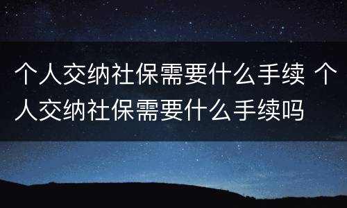 个人交纳社保需要什么手续 个人交纳社保需要什么手续吗