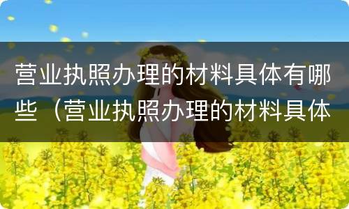 营业执照办理的材料具体有哪些（营业执照办理的材料具体有哪些要求）