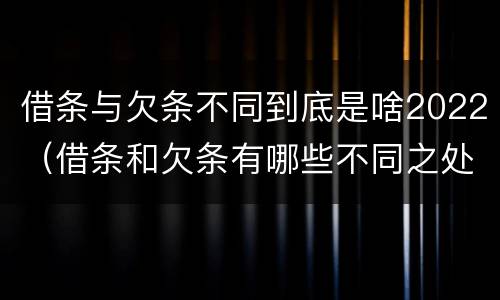借条与欠条不同到底是啥2022（借条和欠条有哪些不同之处?）