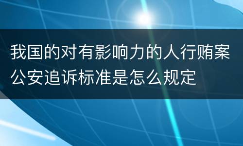 我国的对有影响力的人行贿案公安追诉标准是怎么规定
