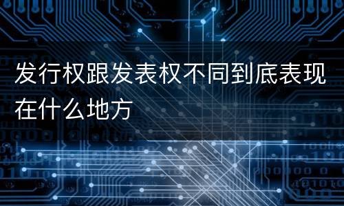 发行权跟发表权不同到底表现在什么地方