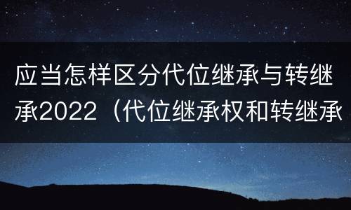 应当怎样区分代位继承与转继承2022（代位继承权和转继承权）