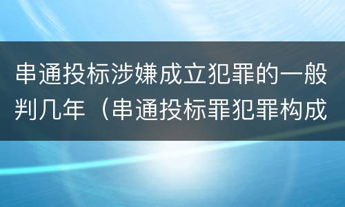 串通投标涉嫌成立犯罪的一般判几年（串通投标罪犯罪构成）