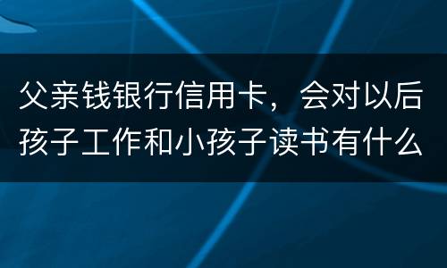 父亲钱银行信用卡，会对以后孩子工作和小孩子读书有什么影响