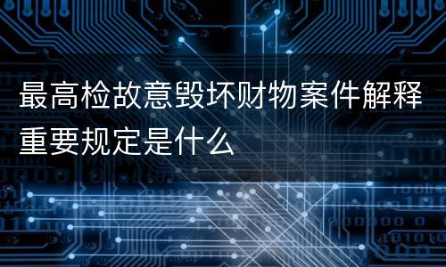 最高检故意毁坏财物案件解释重要规定是什么