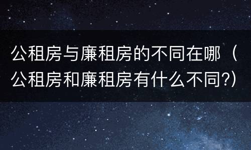 公租房与廉租房的不同在哪（公租房和廉租房有什么不同?）