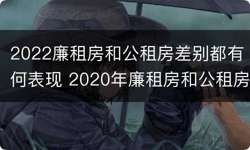 2022廉租房和公租房差别都有何表现 2020年廉租房和公租房的区别