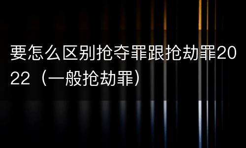 要怎么区别抢夺罪跟抢劫罪2022（一般抢劫罪）