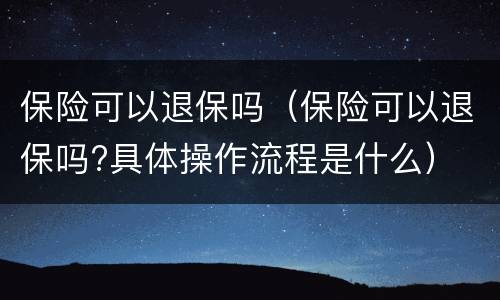 保险可以退保吗（保险可以退保吗?具体操作流程是什么）