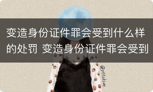 变造身份证件罪会受到什么样的处罚 变造身份证件罪会受到什么样的处罚和惩罚