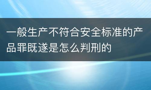 一般生产不符合安全标准的产品罪既遂是怎么判刑的