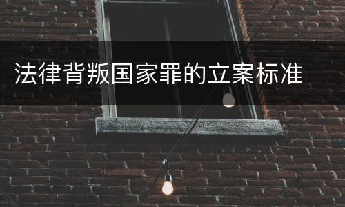 法律背叛国家罪的立案标准