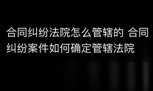 合同纠纷法院怎么管辖的 合同纠纷案件如何确定管辖法院