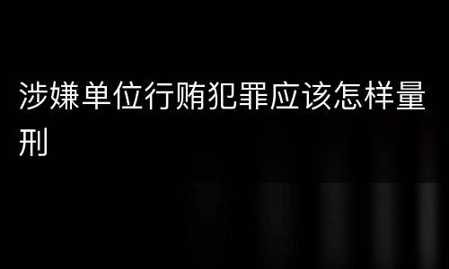 涉嫌单位行贿犯罪应该怎样量刑