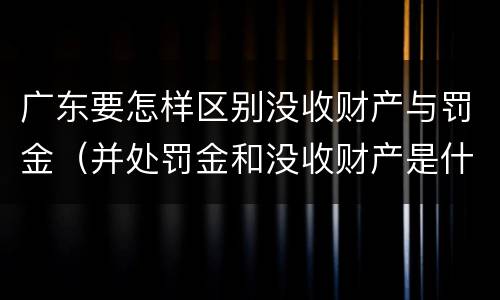 广东要怎样区别没收财产与罚金（并处罚金和没收财产是什么意思）