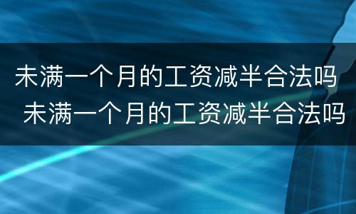未满一个月的工资减半合法吗 未满一个月的工资减半合法吗怎么算