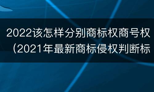 2022该怎样分别商标权商号权（2021年最新商标侵权判断标准）
