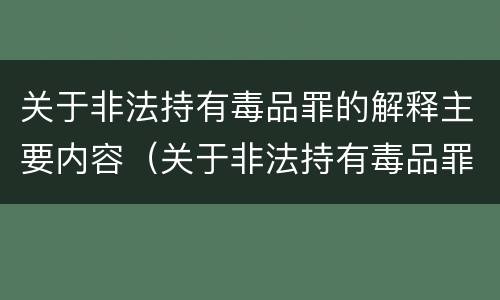 关于非法持有毒品罪的解释主要内容（关于非法持有毒品罪的解释主要内容是）