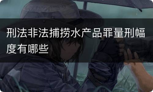 刑法非法捕捞水产品罪量刑幅度有哪些