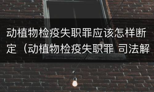 动植物检疫失职罪应该怎样断定（动植物检疫失职罪 司法解释）