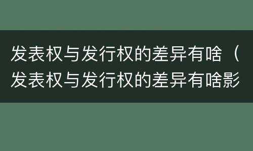 发表权与发行权的差异有啥（发表权与发行权的差异有啥影响）