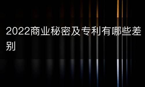 2022商业秘密及专利有哪些差别