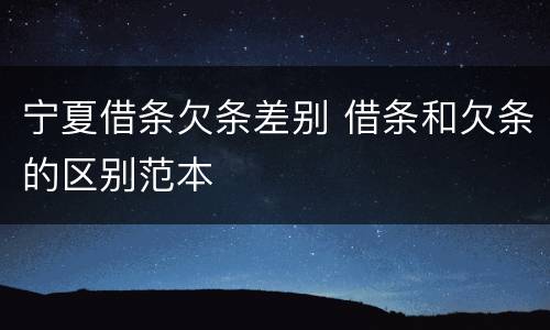 宁夏借条欠条差别 借条和欠条的区别范本