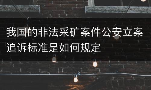 我国的非法采矿案件公安立案追诉标准是如何规定