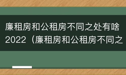 廉租房和公租房不同之处有啥2022（廉租房和公租房不同之处有啥2022年的）