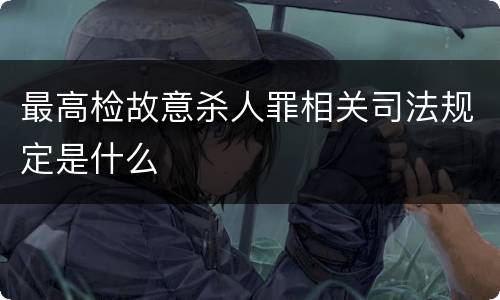 最高检故意杀人罪相关司法规定是什么