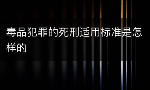 毒品犯罪的死刑适用标准是怎样的